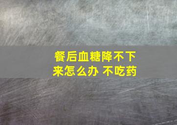 餐后血糖降不下来怎么办 不吃药